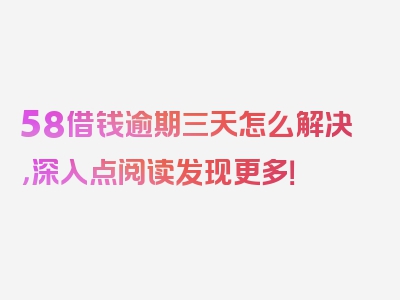 58借钱逾期三天怎么解决，深入点阅读发现更多！