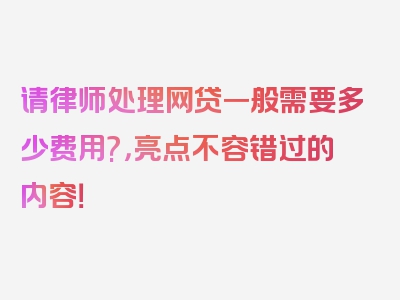 请律师处理网贷一般需要多少费用?，亮点不容错过的内容！