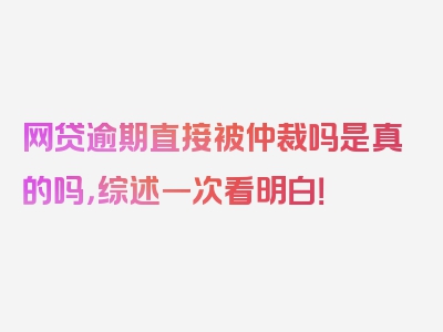 网贷逾期直接被仲裁吗是真的吗，综述一次看明白！