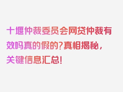 十堰仲裁委员会网贷仲裁有效吗真的假的?真相揭秘，关键信息汇总！