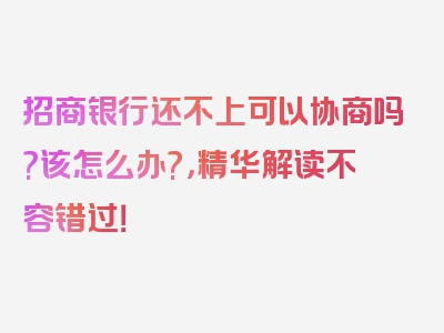 招商银行还不上可以协商吗?该怎么办?，精华解读不容错过！