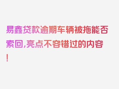 易鑫贷款逾期车辆被拖能否索回，亮点不容错过的内容！