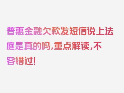 普惠金融欠款发短信说上法庭是真的吗，重点解读，不容错过！