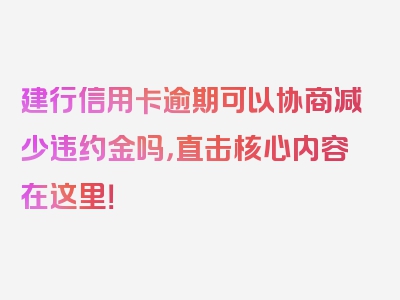 建行信用卡逾期可以协商减少违约金吗，直击核心内容在这里！