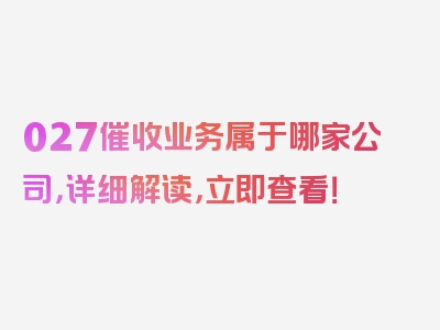 027催收业务属于哪家公司，详细解读，立即查看！