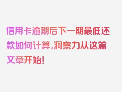 信用卡逾期后下一期最低还款如何计算，洞察力从这篇文章开始！