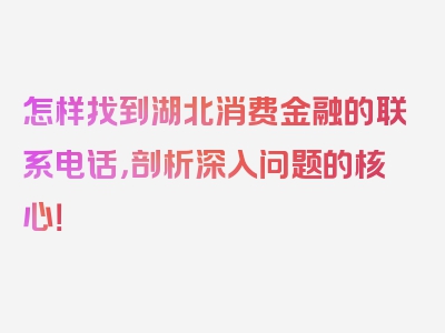 怎样找到湖北消费金融的联系电话，剖析深入问题的核心！