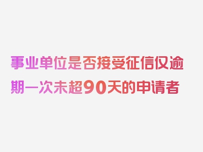 事业单位是否接受征信仅逾期一次未超90天的申请者