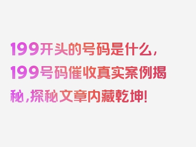 199开头的号码是什么,199号码催收真实案例揭秘，探秘文章内藏乾坤！