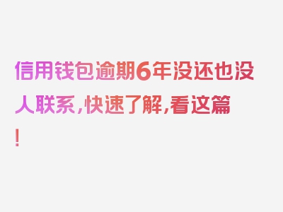 信用钱包逾期6年没还也没人联系，快速了解，看这篇！