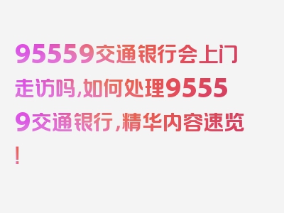 95559交通银行会上门走访吗,如何处理95559交通银行，精华内容速览！