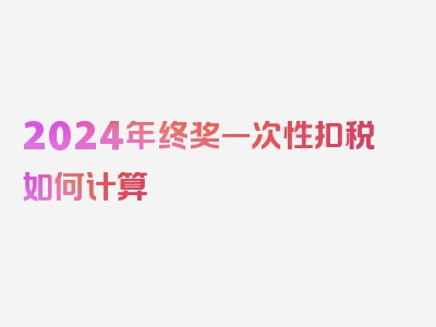 2024年终奖一次性扣税如何计算