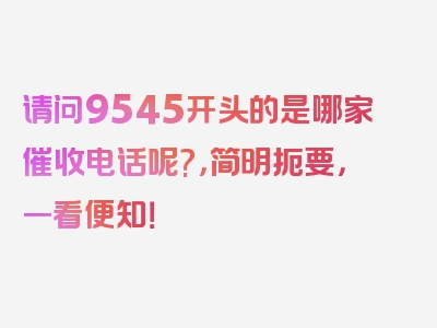 请问9545开头的是哪家催收电话呢?，简明扼要，一看便知！