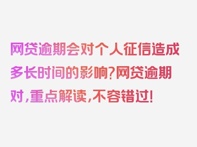 网贷逾期会对个人征信造成多长时间的影响?网贷逾期对，重点解读，不容错过！