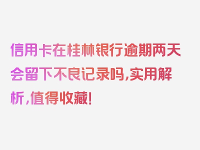 信用卡在桂林银行逾期两天会留下不良记录吗，实用解析，值得收藏！