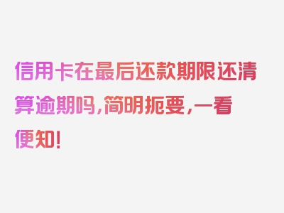 信用卡在最后还款期限还清算逾期吗，简明扼要，一看便知！