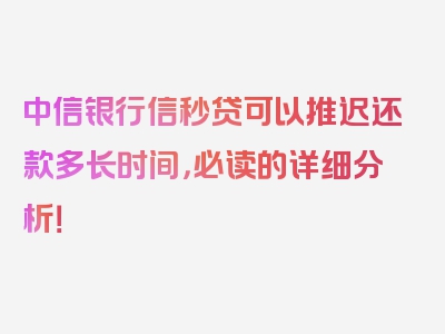 中信银行信秒贷可以推迟还款多长时间，必读的详细分析！