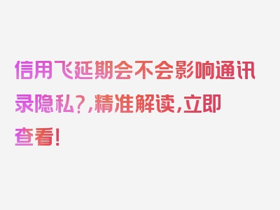 信用飞延期会不会影响通讯录隐私?，精准解读，立即查看！