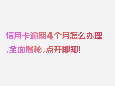 信用卡逾期4个月怎么办理，全面揭秘，点开即知！