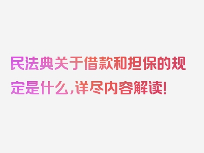 民法典关于借款和担保的规定是什么，详尽内容解读！