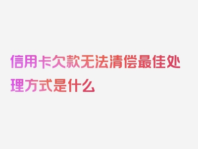 信用卡欠款无法清偿最佳处理方式是什么