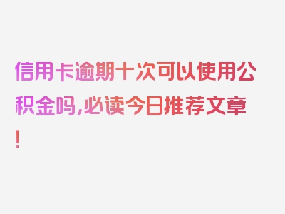 信用卡逾期十次可以使用公积金吗，必读今日推荐文章！