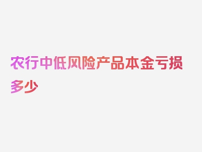 农行中低风险产品本金亏损多少