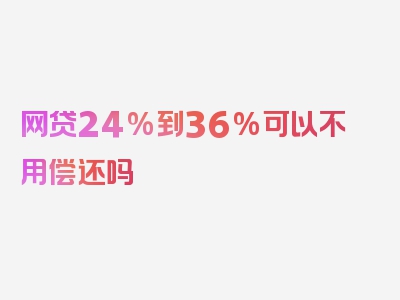 网贷24%到36%可以不用偿还吗