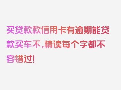 买贷款款信用卡有逾期能贷款买车不，精读每个字都不容错过！