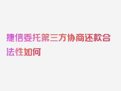 捷信委托第三方协商还款合法性如何