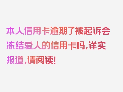 本人信用卡逾期了被起诉会冻结爱人的信用卡吗，详实报道，请阅读！