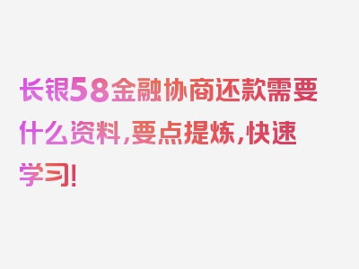 长银58金融协商还款需要什么资料，要点提炼，快速学习！