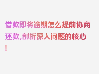 借款即将逾期怎么提前协商还款，剖析深入问题的核心！