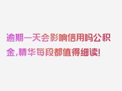 逾期一天会影响信用吗公积金，精华每段都值得细读！