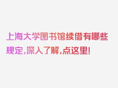 上海大学图书馆续借有哪些规定，深入了解，点这里！