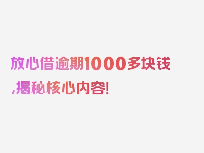 放心借逾期1000多块钱，揭秘核心内容！