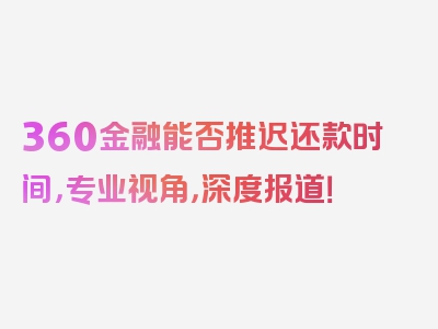 360金融能否推迟还款时间，专业视角，深度报道！