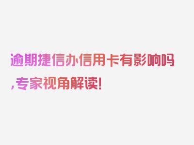 逾期捷信办信用卡有影响吗，专家视角解读！