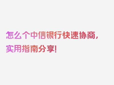 怎么个中信银行快速协商，实用指南分享！