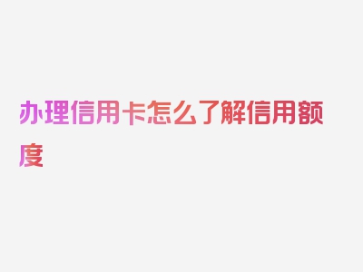 办理信用卡怎么了解信用额度