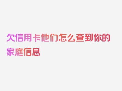 欠信用卡他们怎么查到你的家庭信息