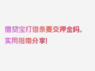 借贷宝打借条要交押金吗，实用指南分享！