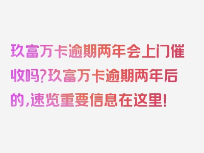 玖富万卡逾期两年会上门催收吗?玖富万卡逾期两年后的，速览重要信息在这里！