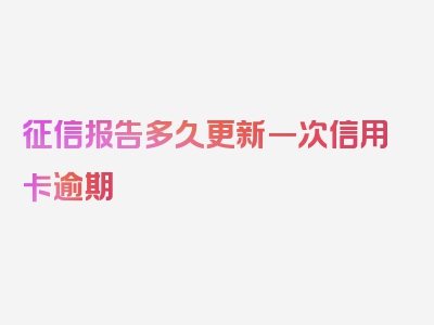 征信报告多久更新一次信用卡逾期