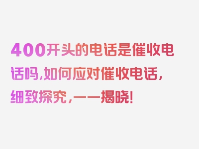 400开头的电话是催收电话吗,如何应对催收电话，细致探究，一一揭晓！