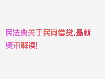 民法典关于民间借贷，最新资讯解读！