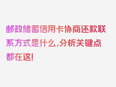 邮政储蓄信用卡协商还款联系方式是什么，分析关键点都在这！