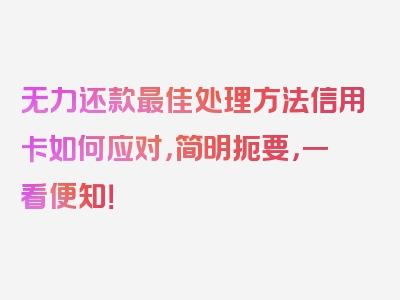 无力还款最佳处理方法信用卡如何应对，简明扼要，一看便知！