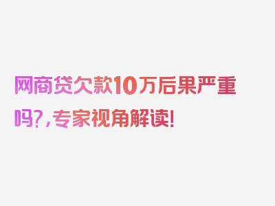 网商贷欠款10万后果严重吗?，专家视角解读！