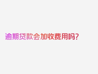 逾期贷款会加收费用吗？